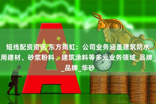 短线配资资讯 东方雨虹：公司业务涵盖建筑防水、民用建材、砂浆粉料、建筑涂料等多元业务领域_品牌_华砂