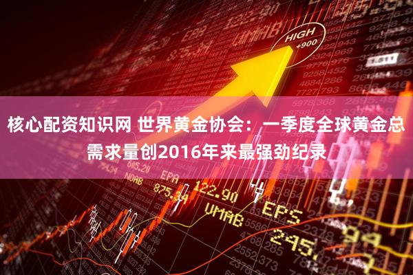 核心配资知识网 世界黄金协会：一季度全球黄金总需求量创2016年来最强劲纪录