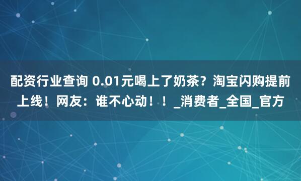 配资行业查询 0.01元喝上了奶茶？淘宝闪购提前上线！网友：谁不心动！！_消费者_全国_官方