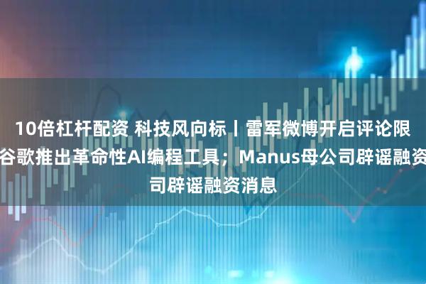 10倍杠杆配资 科技风向标丨雷军微博开启评论限制；谷歌推出革命性AI编程工具；Manus母公司辟谣融资消息