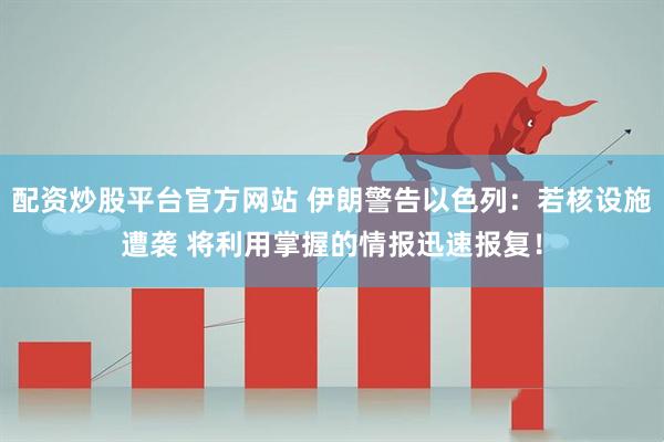 配资炒股平台官方网站 伊朗警告以色列：若核设施遭袭 将利用掌握的情报迅速报复！