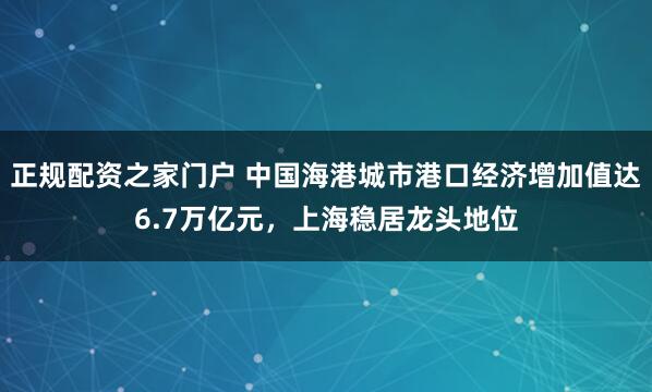 正规配资之家门户 中国海港城市港口经济增加值达6.7万亿元，上海稳居龙头地位