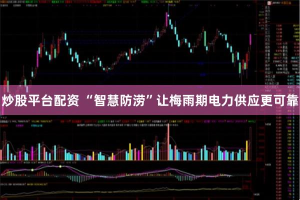 炒股平台配资 “智慧防涝”让梅雨期电力供应更可靠