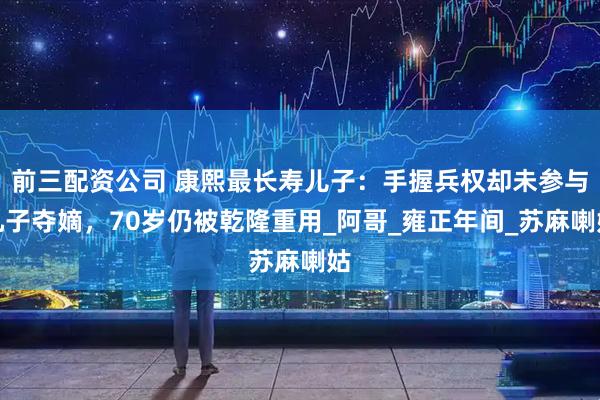 前三配资公司 康熙最长寿儿子：手握兵权却未参与九子夺嫡，70岁仍被乾隆重用_阿哥_雍正年间_苏麻喇姑
