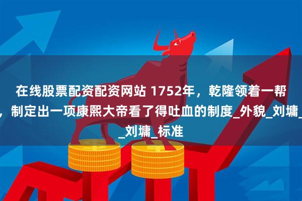 在线股票配资配资网站 1752年，乾隆领着一帮臣子，制定出一项康熙大帝看了得吐血的制度_外貌_刘墉_标准
