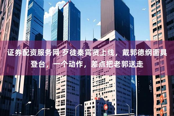 证券配资服务网 歹徒秦霄贤上线，戴郭德纲面具登台，一个动作，差点把老郭送走