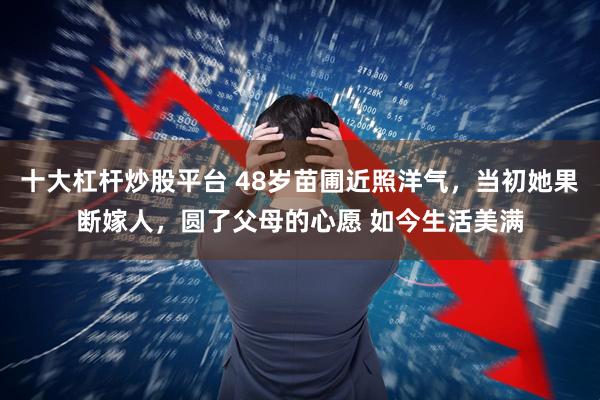 十大杠杆炒股平台 48岁苗圃近照洋气，当初她果断嫁人，圆了父母的心愿 如今生活美满