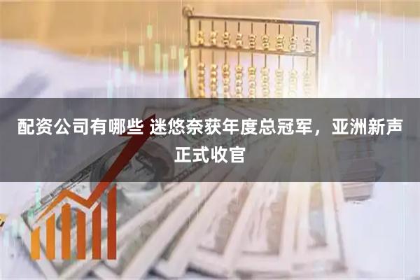 配资公司有哪些 迷悠奈获年度总冠军，亚洲新声正式收官