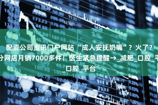 配资公司资讯门户网站 “成人安抚奶嘴”？火了？部分网店月销7000多件！医生紧急提醒→_减肥_口腔_平台