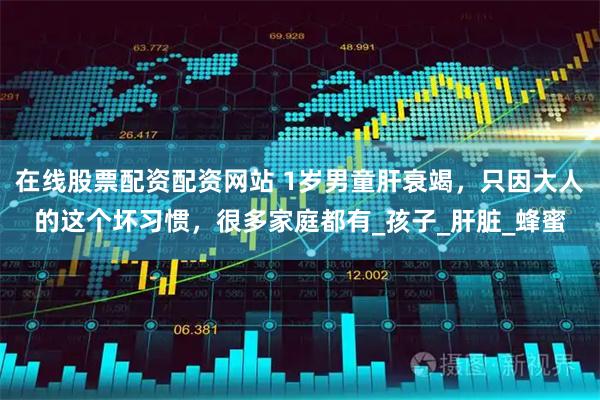 在线股票配资配资网站 1岁男童肝衰竭，只因大人的这个坏习惯，很多家庭都有_孩子_肝脏_蜂蜜