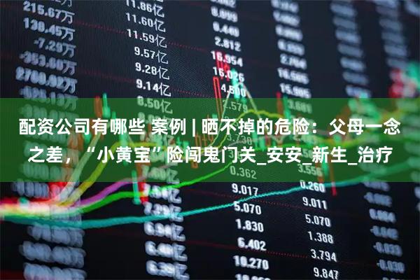 配资公司有哪些 案例 | 晒不掉的危险：父母一念之差，“小黄宝”险闯鬼门关_安安_新生_治疗