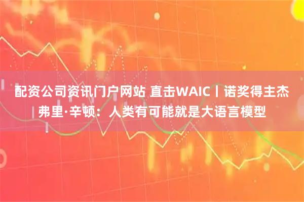 配资公司资讯门户网站 直击WAIC丨诺奖得主杰弗里·辛顿：人类有可能就是大语言模型