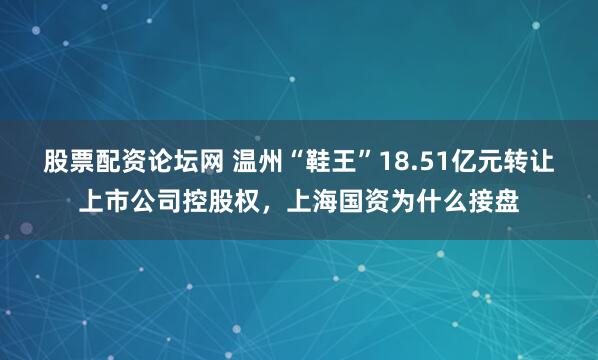 股票配资论坛网 温州“鞋王”18.51亿元转让上市公司控股权，上海国资为什么接盘