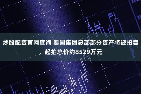 炒股配资官网查询 奥园集团总部部分资产将被拍卖，起拍总价约8529万元
