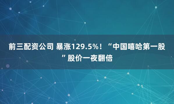 前三配资公司 暴涨129.5%！“中国嘻哈第一股”股价一夜翻倍
