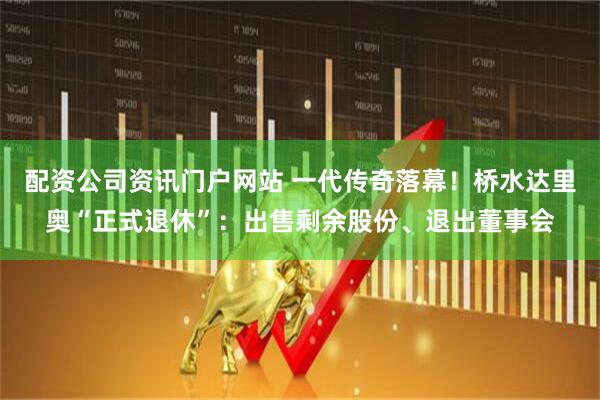 配资公司资讯门户网站 一代传奇落幕！桥水达里奥“正式退休”：出售剩余股份、退出董事会