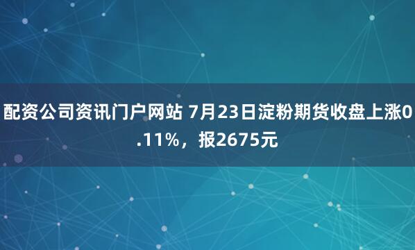 配资公司资讯门户网站 7月23日淀粉期货收盘上涨0.11%，报2675元