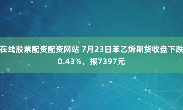 在线股票配资配资网站 7月23日苯乙烯期货收盘下跌0.43%，报7397元