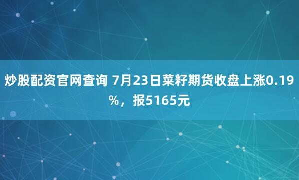 炒股配资官网查询 7月23日菜籽期货收盘上涨0.19%，报5165元