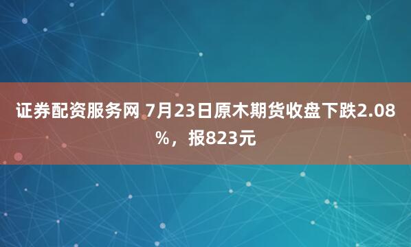 证券配资服务网 7月23日原木期货收盘下跌2.08%，报823元
