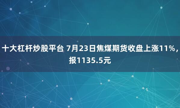 十大杠杆炒股平台 7月23日焦煤期货收盘上涨11%，报1135.5元