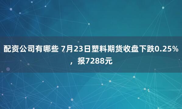 配资公司有哪些 7月23日塑料期货收盘下跌0.25%，报7288元