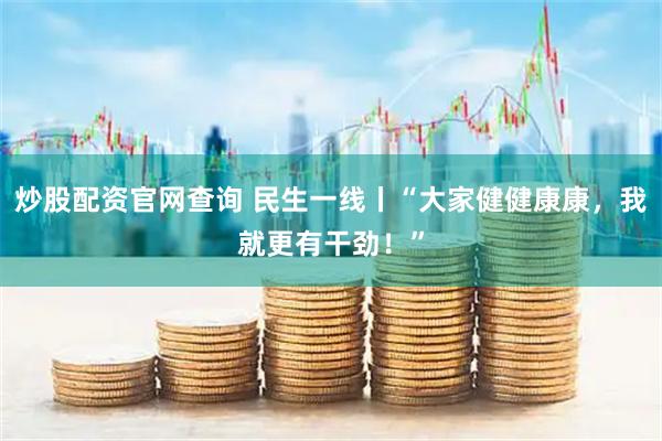 炒股配资官网查询 民生一线丨“大家健健康康，我就更有干劲！”