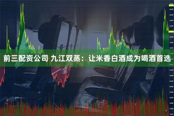 前三配资公司 九江双蒸：让米香白酒成为喝酒首选
