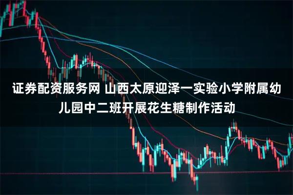 证券配资服务网 山西太原迎泽一实验小学附属幼儿园中二班开展花生糖制作活动
