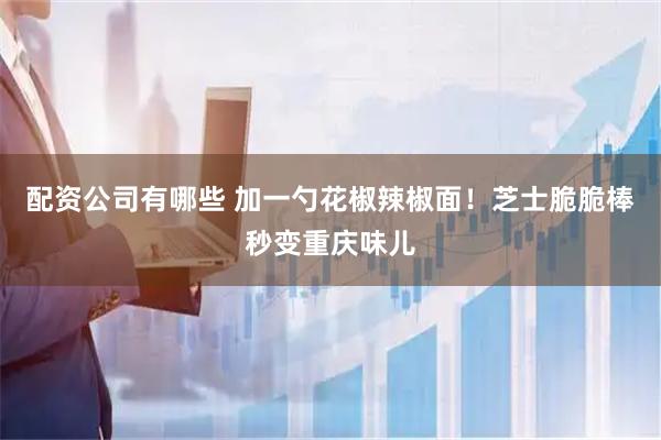 配资公司有哪些 加一勺花椒辣椒面！芝士脆脆棒秒变重庆味儿