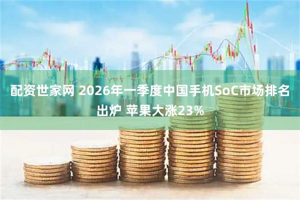 配资世家网 2026年一季度中国手机SoC市场排名出炉 苹果大涨23%