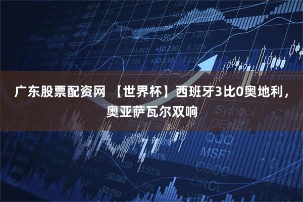 广东股票配资网 【世界杯】西班牙3比0奥地利，奥亚萨瓦尔双响