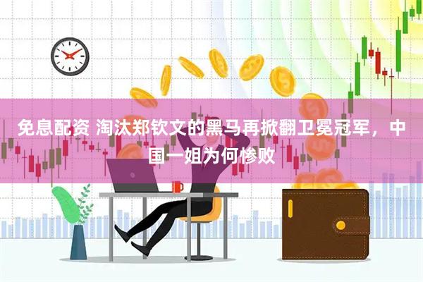 免息配资 淘汰郑钦文的黑马再掀翻卫冕冠军，中国一姐为何惨败