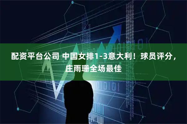 配资平台公司 中国女排1-3意大利！球员评分，庄雨珊全场最佳