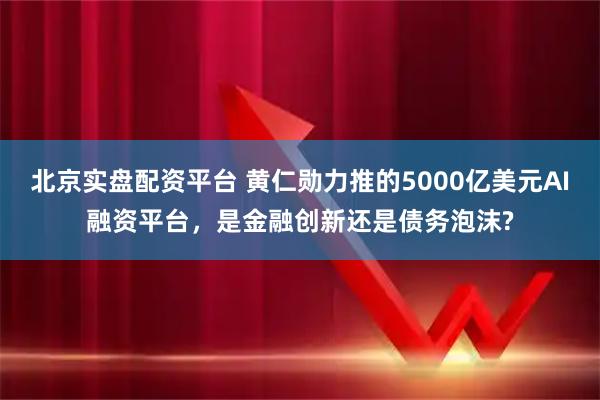 北京实盘配资平台 黄仁勋力推的5000亿美元AI融资平台，是金融创新还是债务泡沫?