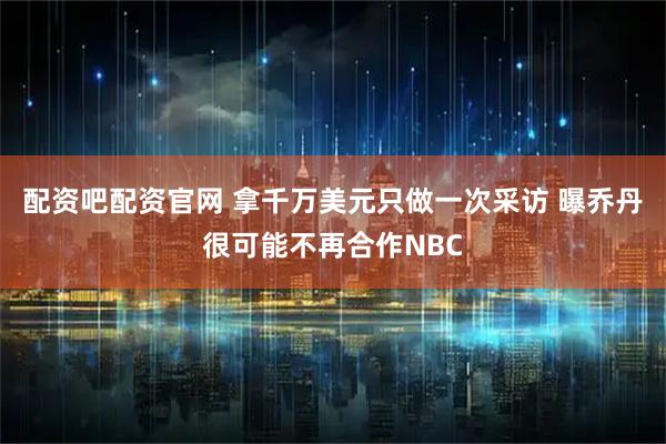 配资吧配资官网 拿千万美元只做一次采访 曝乔丹很可能不再合作NBC