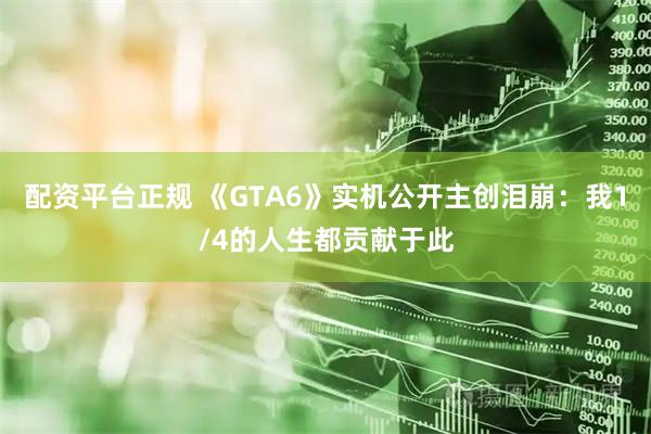 配资平台正规 《GTA6》实机公开主创泪崩：我1/4的人生都贡献于此